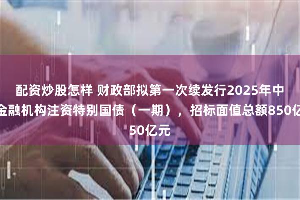 配资炒股怎样 财政部拟第一次续发行2025年中央金融机构注资特别国债（一期），招标面值总额850亿元
