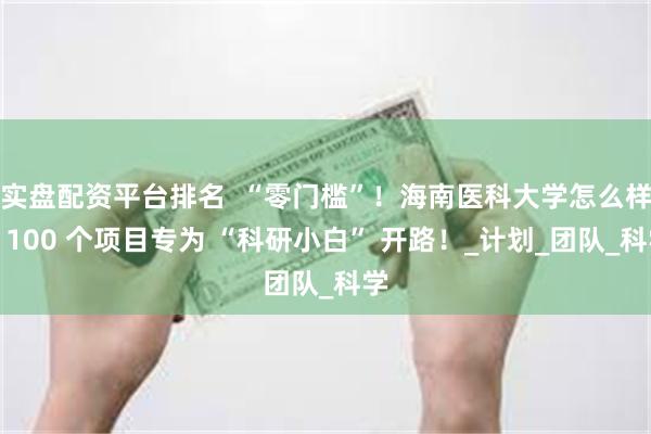 实盘配资平台排名  “零门槛”！海南医科大学怎么样？100 个项目专为 “科研小白” 开路！_计划_团队_科学