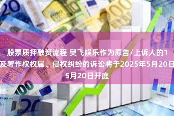 股票质押融资流程 奥飞娱乐作为原告/上诉人的1起涉及著作权权属、侵权纠纷的诉讼将于2025年5月20日开庭