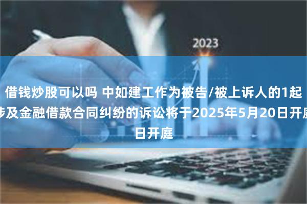 借钱炒股可以吗 中如建工作为被告/被上诉人的1起涉及金融借款合同纠纷的诉讼将于2025年5月20日开庭