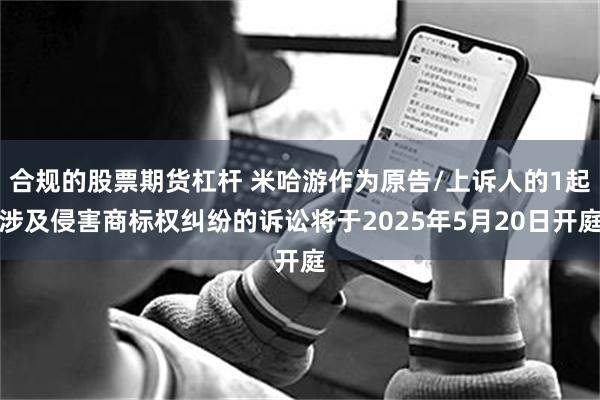 合规的股票期货杠杆 米哈游作为原告/上诉人的1起涉及侵害商标权纠纷的诉讼将于2025年5月20日开庭