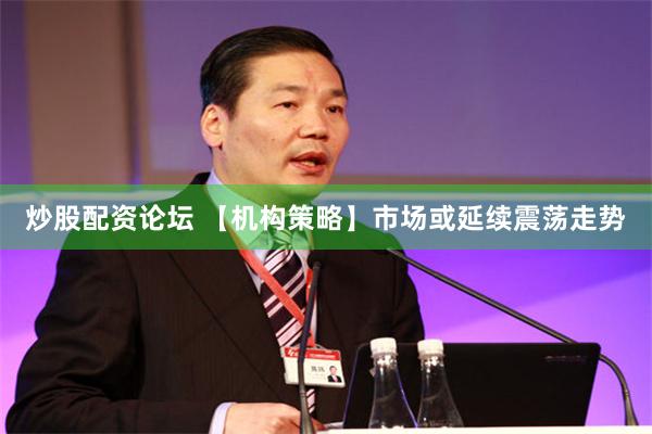 炒股配资论坛 【机构策略】市场或延续震荡走势