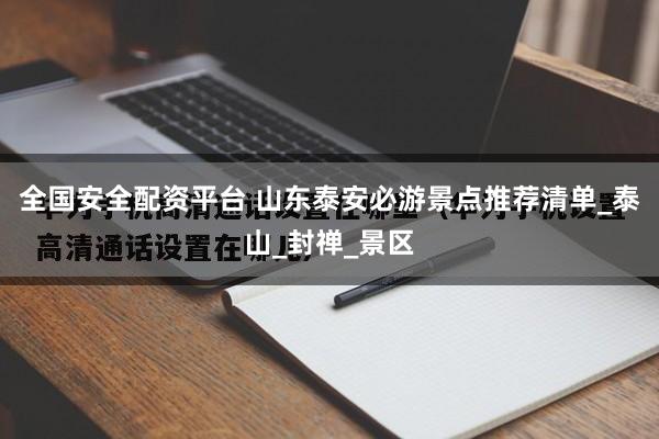 全国安全配资平台 山东泰安必游景点推荐清单_泰山_封禅_景区