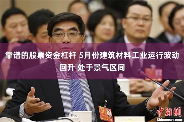 靠谱的股票资金杠杆 5月份建筑材料工业运行波动回升 处于景气区间