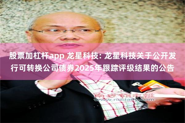 股票加杠杆app 龙星科技: 龙星科技关于公开发行可转换公司债券2025年跟踪评级结果的公告