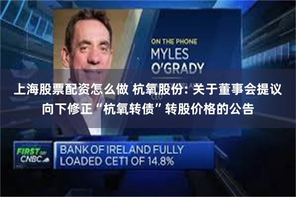 上海股票配资怎么做 杭氧股份: 关于董事会提议向下修正“杭氧转债”转股价格的公告