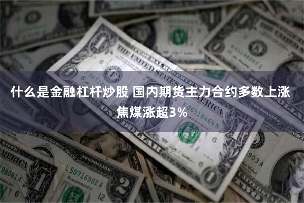 什么是金融杠杆炒股 国内期货主力合约多数上涨 焦煤涨超3%