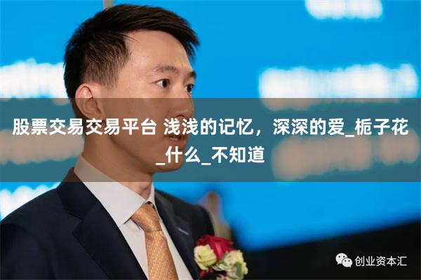 股票交易交易平台 浅浅的记忆，深深的爱_栀子花_什么_不知道