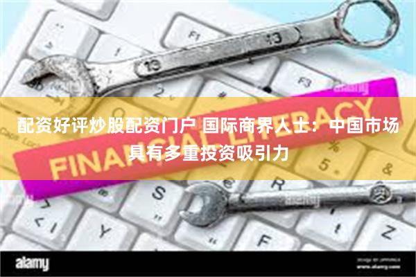 配资好评炒股配资门户 国际商界人士：中国市场具有多重投资吸引力