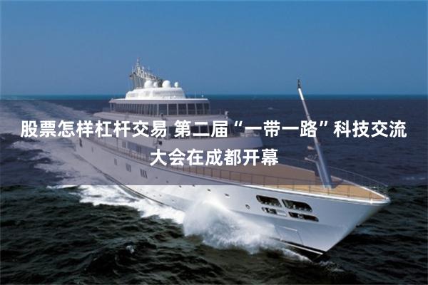 股票怎样杠杆交易 第二届“一带一路”科技交流大会在成都开幕
