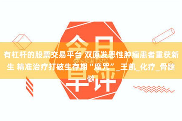 有杠杆的股票交易平台 双原发恶性肿瘤患者重获新生 精准治疗打破生存期“魔咒”_王凯_化疗_骨髓