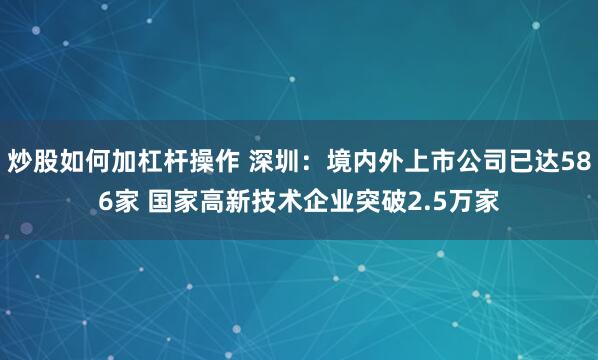炒股如何加杠杆操作 深圳：境内外上市公司已达586家 国家高新技术企业突破2.5万家