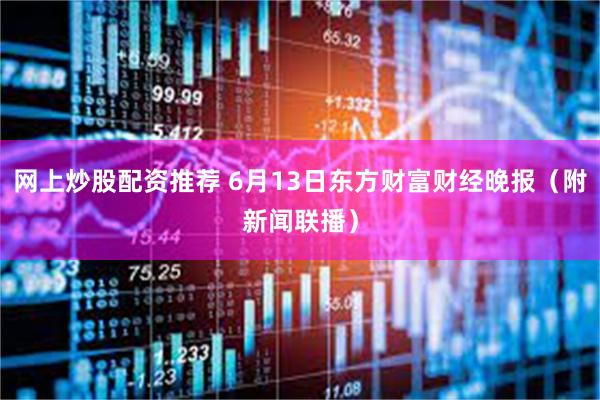 网上炒股配资推荐 6月13日东方财富财经晚报（附新闻联播）