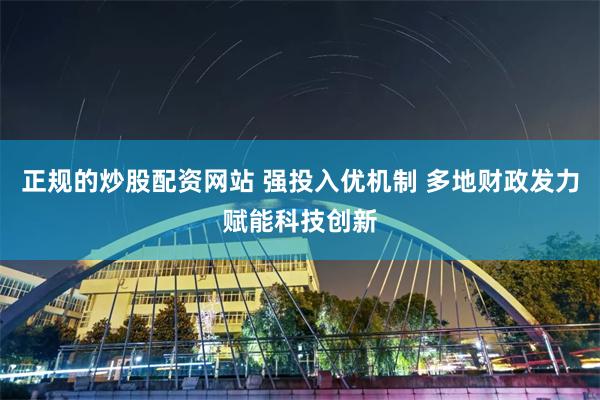 正规的炒股配资网站 强投入优机制 多地财政发力赋能科技创新