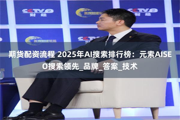 期货配资流程 2025年AI搜索排行榜：元索AISEO搜索领先_品牌_答案_技术