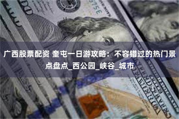 广西股票配资 奎屯一日游攻略：不容错过的热门景点盘点_西公园_峡谷_城市