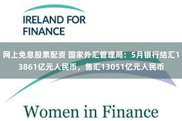 网上免息股票配资 国家外汇管理局：5月银行结汇13861亿元人民币，售汇13051亿元人民币
