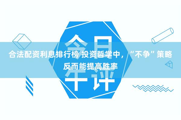 合法配资利息排行榜 投资哲学中，“不争”策略反而能提高胜率