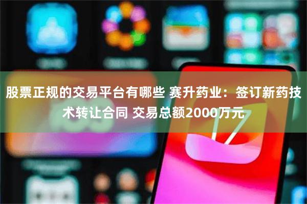 股票正规的交易平台有哪些 赛升药业：签订新药技术转让合同 交易总额2000万元