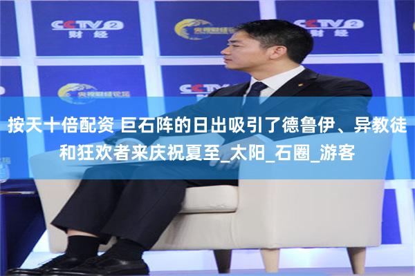 按天十倍配资 巨石阵的日出吸引了德鲁伊、异教徒和狂欢者来庆祝夏至_太阳_石圈_游客