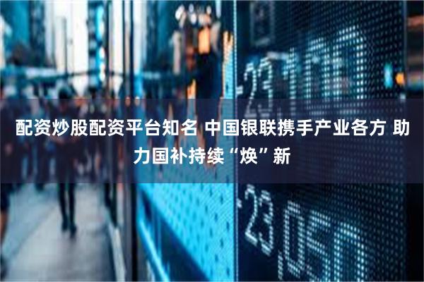 配资炒股配资平台知名 中国银联携手产业各方 助力国补持续“焕”新
