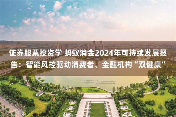 证券股票投资学 蚂蚁消金2024年可持续发展报告：智能风控驱动消费者、金融机构“双健康”