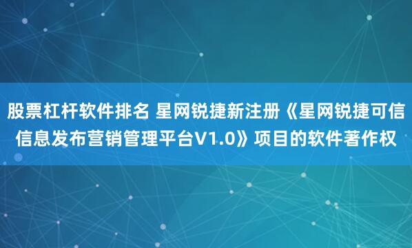 股票杠杆软件排名 星网锐捷新注册《星网锐捷可信信息发布营销管理平台V1.0》项目的软件著作权