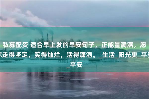 私募配资 适合早上发的早安句子，正能量满满，愿你走得坚定，笑得灿烂，活得潇洒。_生活_阳光更_平安