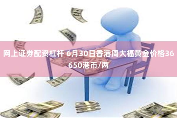 网上证劵配资杠杆 6月30日香港周大福黄金价格36650港币/两