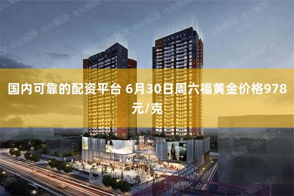 国内可靠的配资平台 6月30日周六福黄金价格978元/克