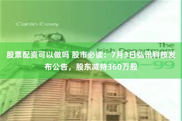 股票配资可以做吗 股市必读：7月3日弘讯科技发布公告，股东减持360万股