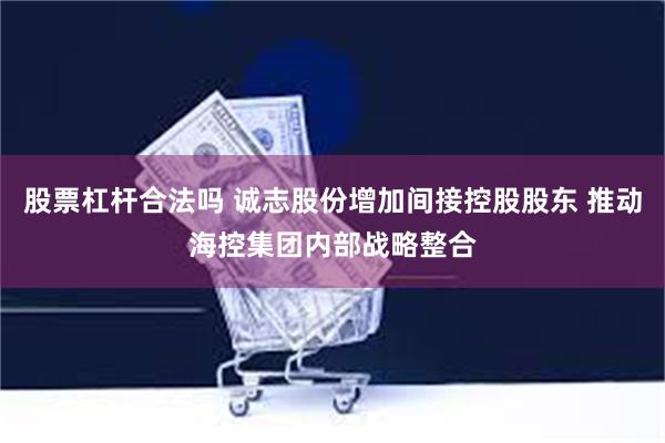股票杠杆合法吗 诚志股份增加间接控股股东 推动海控集团内部战略整合