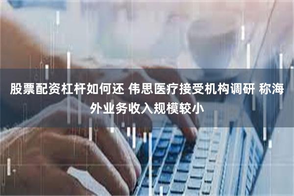 股票配资杠杆如何还 伟思医疗接受机构调研 称海外业务收入规模较小
